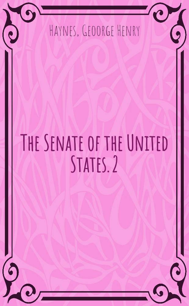 The Senate of the United States. 2 : Its history and practice