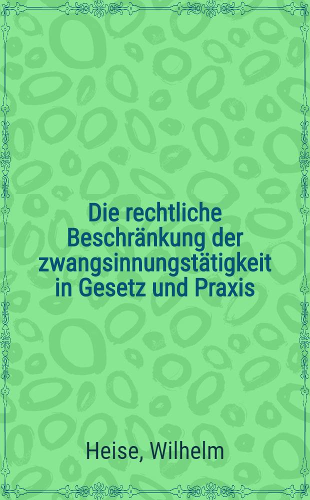 Die rechtliche Beschränkung der zwangsinnungstätigkeit in Gesetz und Praxis : Inaug.-Diss. ... einer ... Rechts- und Staatswissenschaftlichen Fakultät der ... Universität in Göttingen ..