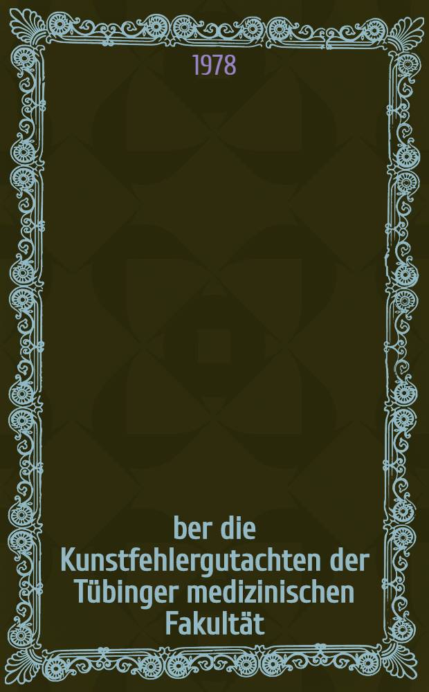 Über die Kunstfehlergutachten der Tübinger medizinischen Fakultät (1600-1923) : Inaug.-Diss. der Med. Fak. der Univ. zu Tübingen