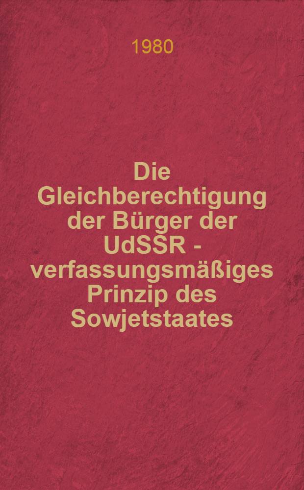 Die Gleichberechtigung der Bürger der UdSSR - verfassungsmäßiges Prinzip des Sowjetstaates : (Hilfsmaterial für Lektoren)