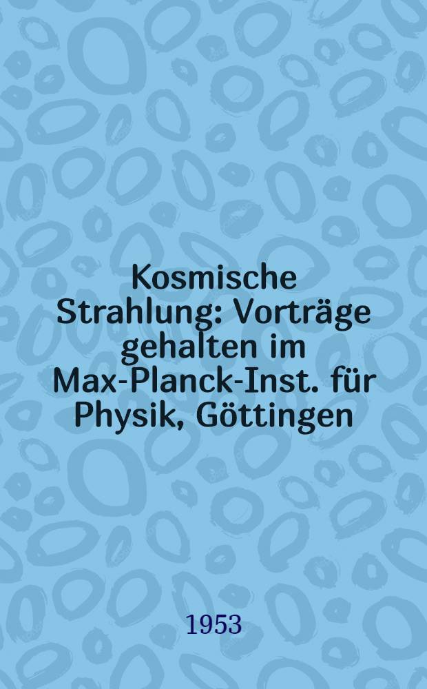 Kosmische Strahlung : Vortr&auml;ge gehalten im Max-Planck-Inst. f&uuml;r Physik, G&ouml;ttingen