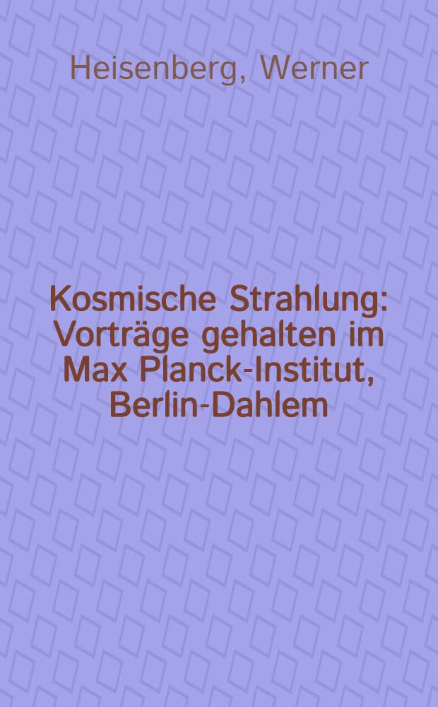 Kosmische Strahlung : Vorträge gehalten im Max Planck-Institut, Berlin-Dahlem