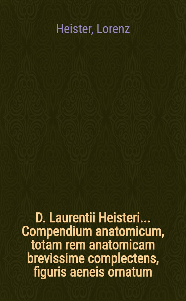 D. Laurentii Heisteri ... Compendium anatomicum, totam rem anatomicam brevissime complectens, figuris aeneis ornatum