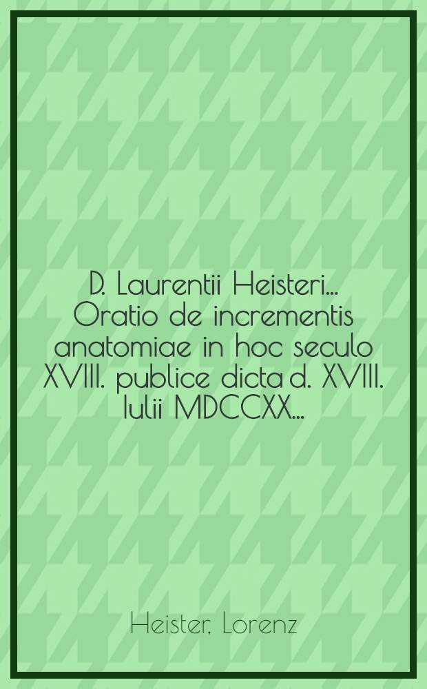 D. Laurentii Heisteri ... Oratio de incrementis anatomiae in hoc seculo XVIII. publice dicta d. XVIII. Iulii MDCCXX ...
