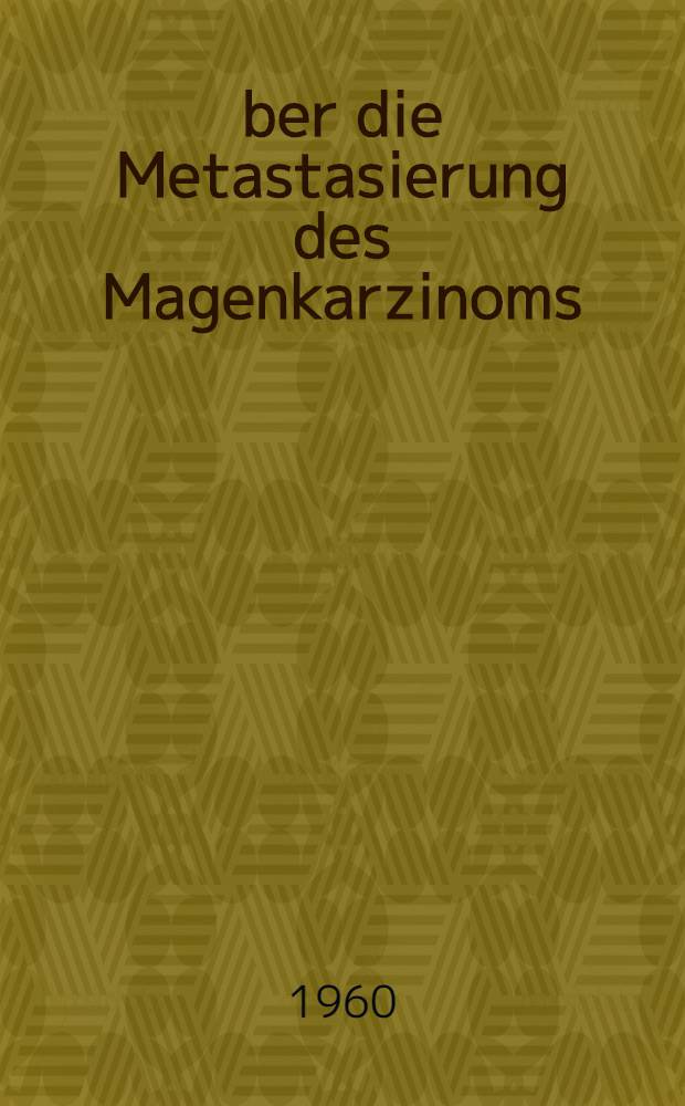 Über die Metastasierung des Magenkarzinoms : Inaug.-Diss. ... der ... Med. Fakultät der ... Univ. zu Bonn