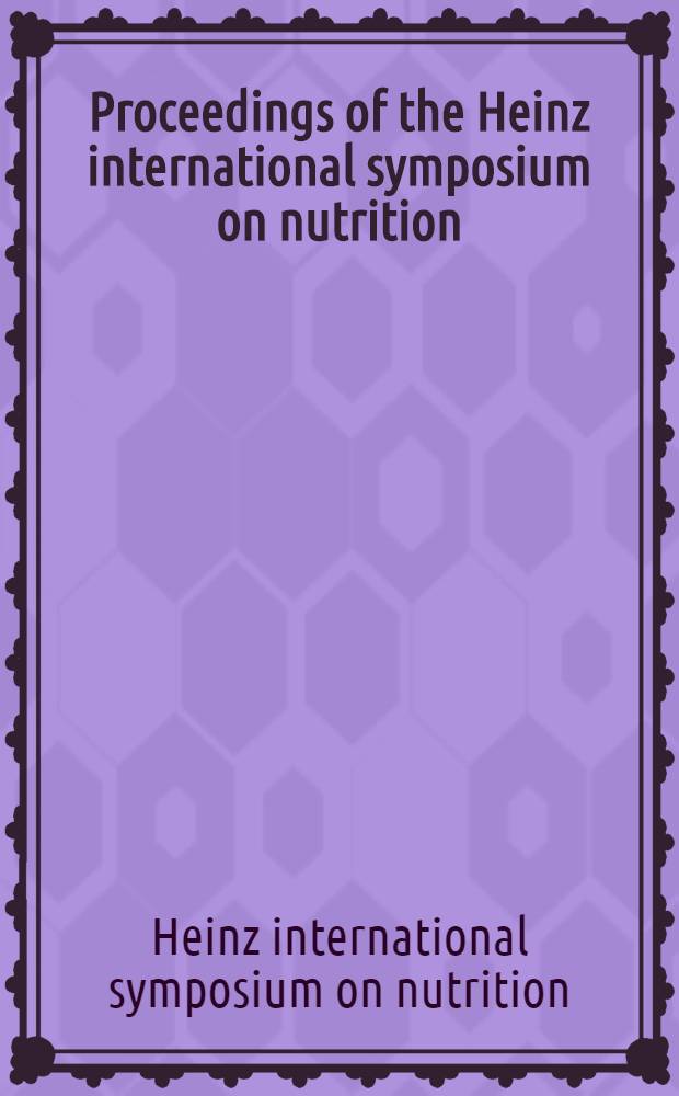 Proceedings of the Heinz international symposium on nutrition : Advances in human nutrition : Held in Pittsburgh, Pennsylvania, Oct. 13-14, 1958 : Presented by the H. J. Heinz company on the occasion of the dedication of its new International research center and in celebration of its goth anniversary