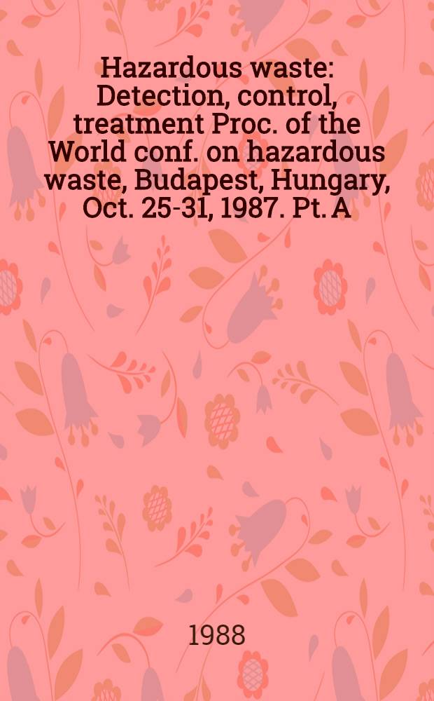 Hazardous waste : Detection, control, treatment Proc. of the World conf. on hazardous waste, Budapest, Hungary, Oct. 25-31, 1987. Pt. A