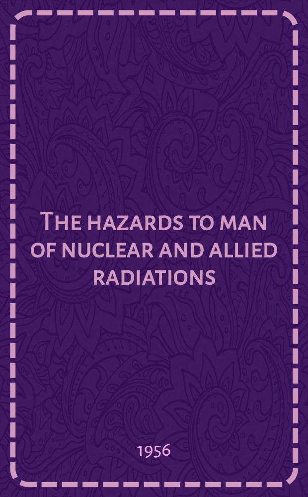 The hazards to man of nuclear and allied radiations : A ... report to the Medical research council : Presented to Parliament by the Lord President of the Council and Minister for science by command of H. M. ..