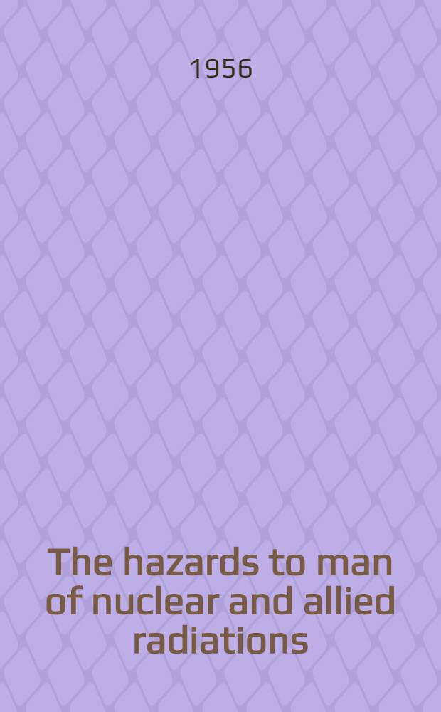 The hazards to man of nuclear and allied radiations : A ... report to the Medical research council Presented to Parliament by the Lord President of the Council and Minister for science by command of H. M. ... [1st] : ... [Presented] ... June 1956