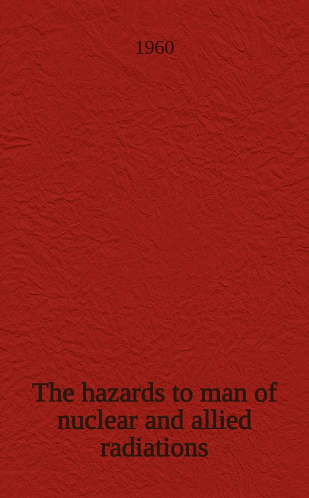 The hazards to man of nuclear and allied radiations : A ... report to the Medical research council Presented to Parliament by the Lord President of the Council and Minister for science by command of H. M. ... 2d : ... [Presented] ... Dec. 1960