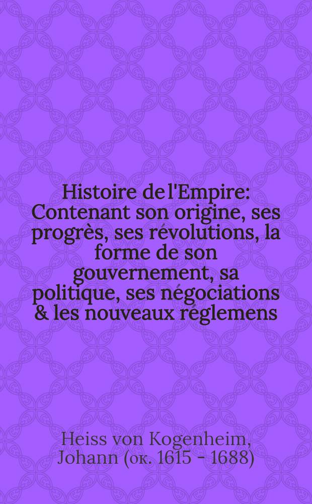 Histoire de l'Empire : Contenant son origine, ses progrès, ses révolutions, la forme de son gouvernement, sa politique, ses négociations & les nouveaux réglemens, faits dans les Traités de Westphalie &c