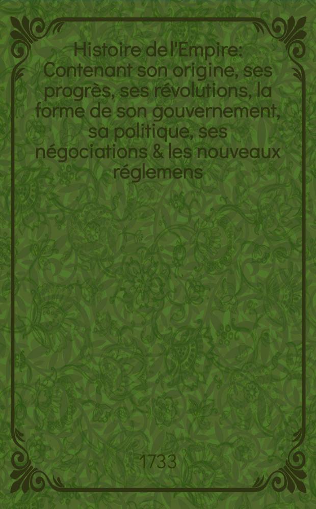 Histoire de l'Empire : Contenant son origine, ses progrès, ses révolutions, la forme de son gouvernement, sa politique, ses négociations & les nouveaux réglemens, faits dans les Traités de Westphalie &c. T. 1 : Qui comprend l'histoire des princes, qui ont possédé l'empire depuis Charlemagne jusqu'à Fridéric I