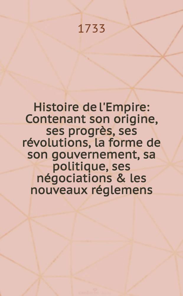 Histoire de l'Empire : Contenant son origine, ses progrès, ses révolutions, la forme de son gouvernement, sa politique, ses négociations & les nouveaux réglemens, faits dans les Traités de Westphalie &c. T. 2 : Qui contient ce qui s'est passé depuis Fridéric I. jusqu'à Ferdinand I