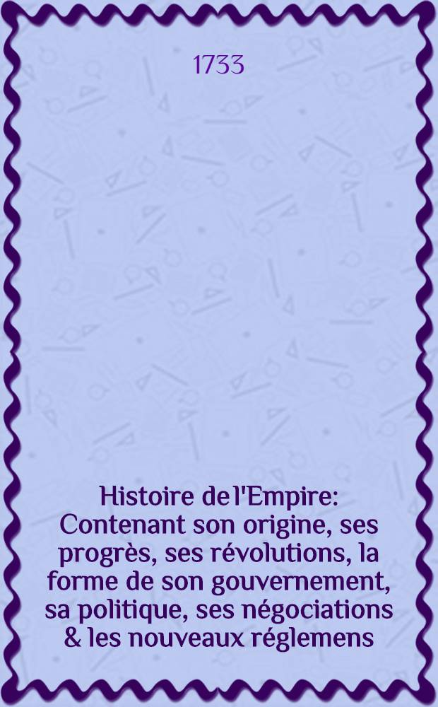 Histoire de l'Empire : Contenant son origine, ses progrès, ses révolutions, la forme de son gouvernement, sa politique, ses négociations & les nouveaux réglemens, faits dans les Traités de Westphalie &c. T. 5 : Qui contient l'État particulier des électeurs, princes, villes & autres membres de l'empire