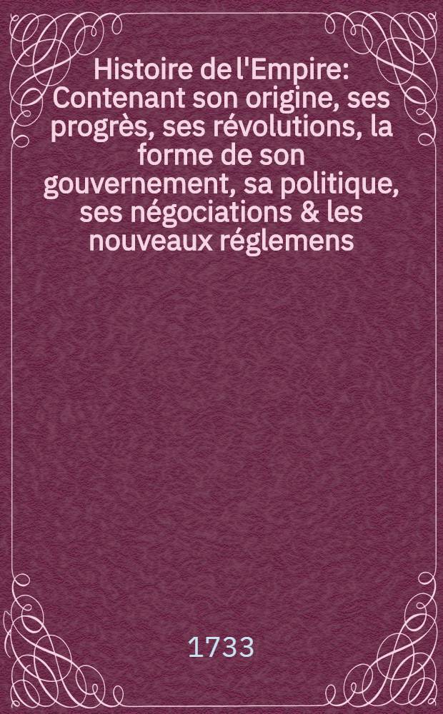 Histoire de l'Empire : Contenant son origine, ses progrès, ses révolutions, la forme de son gouvernement, sa politique, ses négociations & les nouveaux réglemens, faits dans les Traités de Westphalie &c. T. 8 : Qui contient les capitulations des empereurs Léopold & Joseph, celle de l'empereur Charles VI