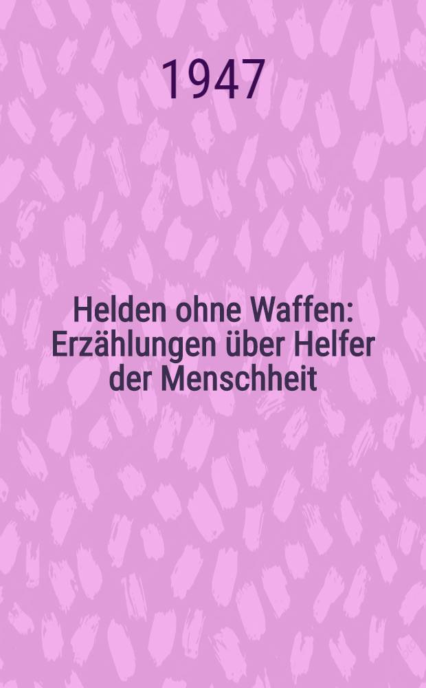 Helden ohne Waffen : Erzählungen über Helfer der Menschheit; Friedfertige Eroberer; Helden des Geistes und des Glaubens