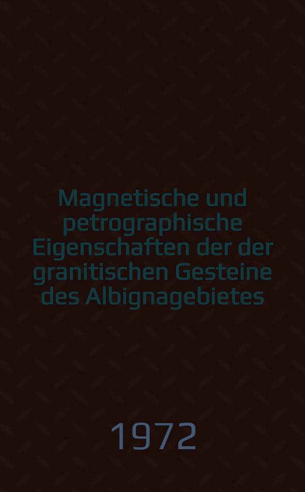 Magnetische und petrographische Eigenschaften der der granitischen Gesteine des Albignagebietes (Nördliches Bergeller Massiv) : Abh. ... der Eidgenössischen techn. Hochsch. Zürich