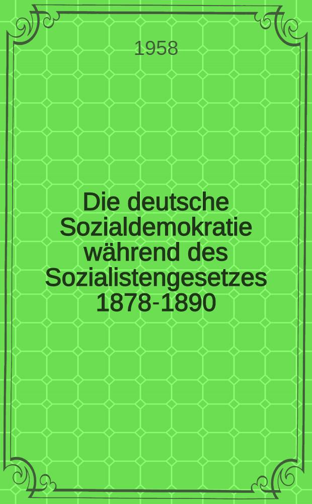 Die deutsche Sozialdemokratie w&auml;hrend des Sozialistengesetzes 1878-1890 : Ein Beitrag zur Geschichte ihrer illegalen Organisations und Agitationsformen