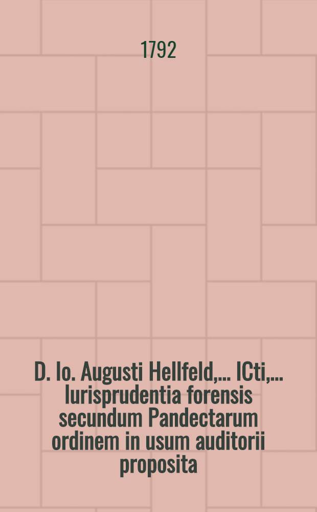 D. Io. Augusti Hellfeld, ... ICti, ... Iurisprudentia forensis secundum Pandectarum ordinem in usum auditorii proposita