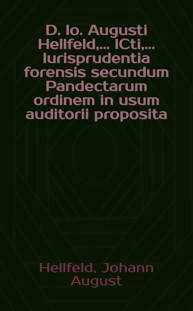 D. Io. Augusti Hellfeld, ... ICti, ... Iurisprudentia forensis secundum Pandectarum ordinem in usum auditorii proposita