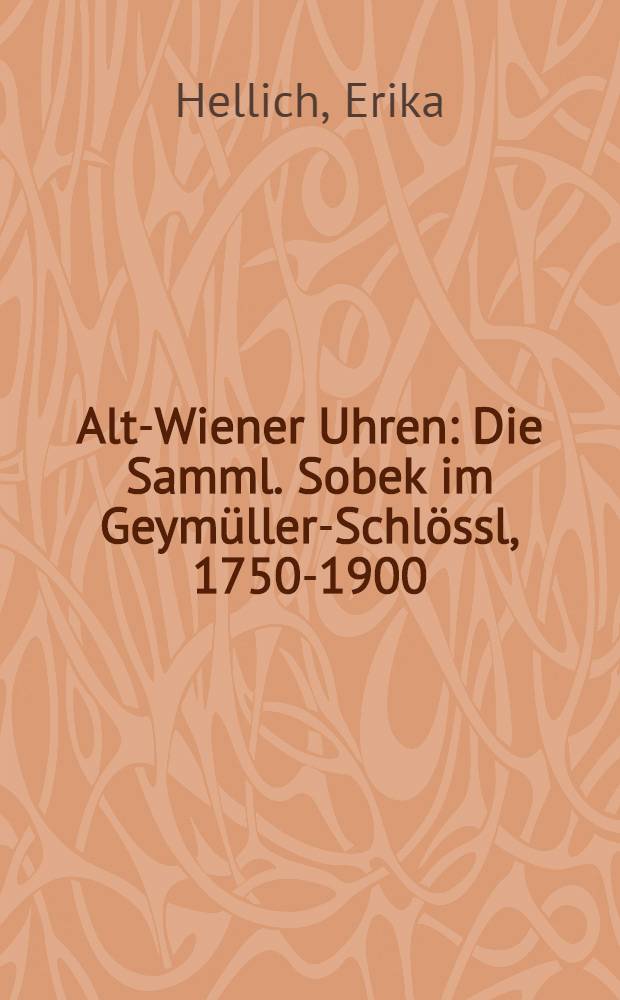 Alt-Wiener Uhren : Die Samml. Sobek im Geym&uuml;ller-Schl&ouml;ssl, 1750-1900 : Katalog