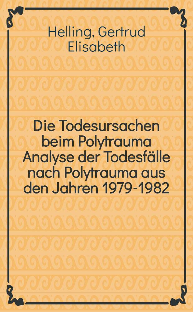 Die Todesursachen beim Polytrauma Analyse der Todesfälle nach Polytrauma aus den Jahren 1979-1982 : Inaug.-Diss