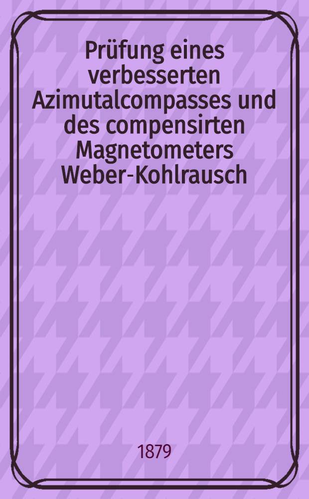 Prüfung eines verbesserten Azimutalcompasses und des compensirten Magnetometers Weber-Kohlrausch