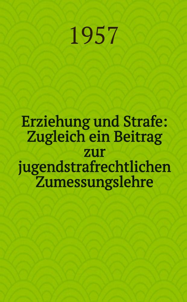 Erziehung und Strafe : Zugleich ein Beitrag zur jugendstrafrechtlichen Zumessungslehre