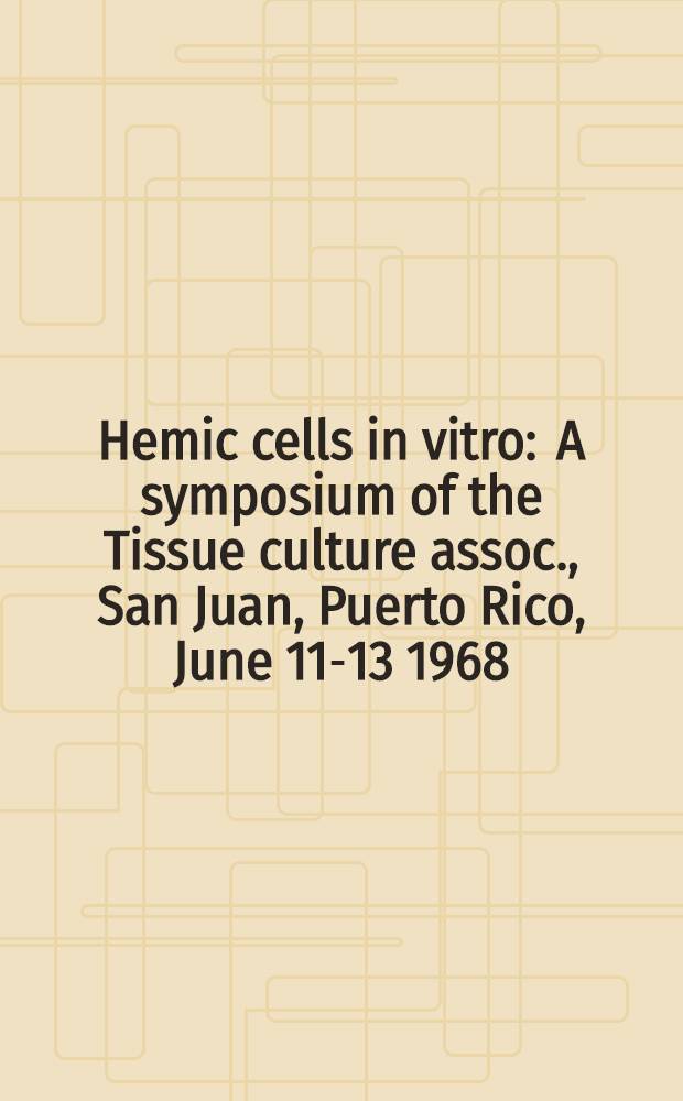 Hemic cells in vitro : A symposium of the Tissue culture assoc., San Juan, Puerto Rico, June 11-13 1968