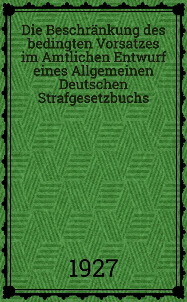 Die Beschr&auml;nkung des bedingten Vorsatzes im Amtlichen Entwurf eines Allgemeinen Deutschen Strafgesetzbuchs : Inaug.-Diss. zur Erlangung der juristischen Doktorw&uuml;rde der ... Universit&auml;t zu G&ouml;ttingen