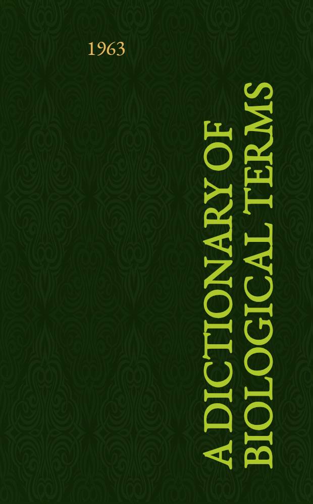 A dictionary of biological terms : Pronunciation, derivation, and definition of terms in biology, botany, zoology, anatomy, cytology, genetics, embryology, physiology