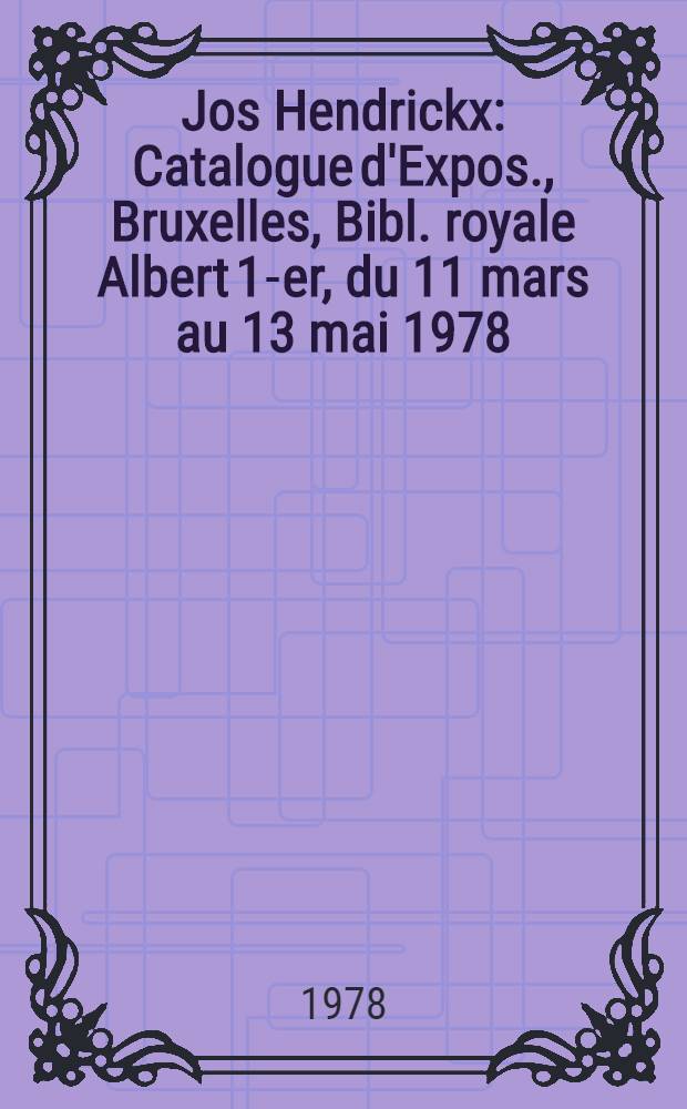 Jos Hendrickx : Catalogue d'Expos., Bruxelles, Bibl. royale Albert 1-er, du 11 mars au 13 mai 1978