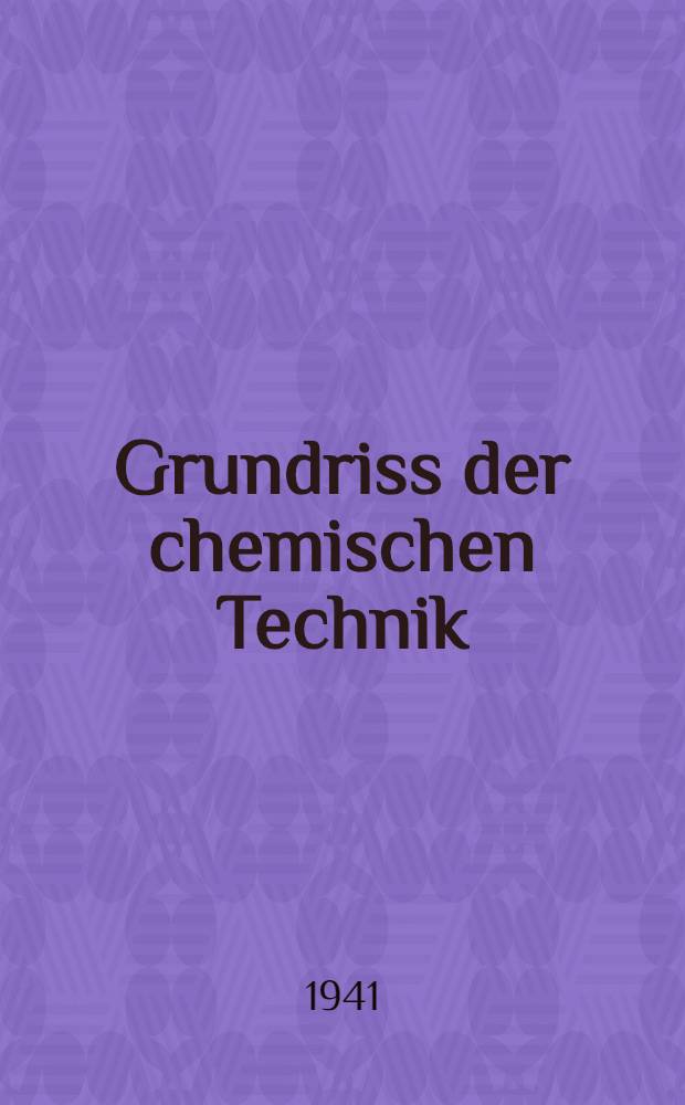 Grundriss der chemischen Technik : Ein Lehrbuch für Studierende der Chemie und des Ingenieurfaches, ein Übersichtsbuch für Chemiker und Ingenieure im Beruf