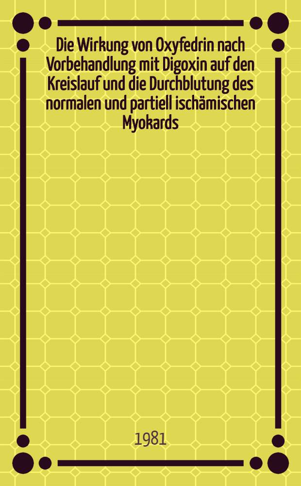 Die Wirkung von Oxyfedrin nach Vorbehandlung mit Digoxin auf den Kreislauf und die Durchblutung des normalen und partiell ischämischen Myokards : Experimentelle Untersuchungen am narkotisierten Hund mit Wärmeleitsonden und markierten Mikrosphären : Inaug.-Diss