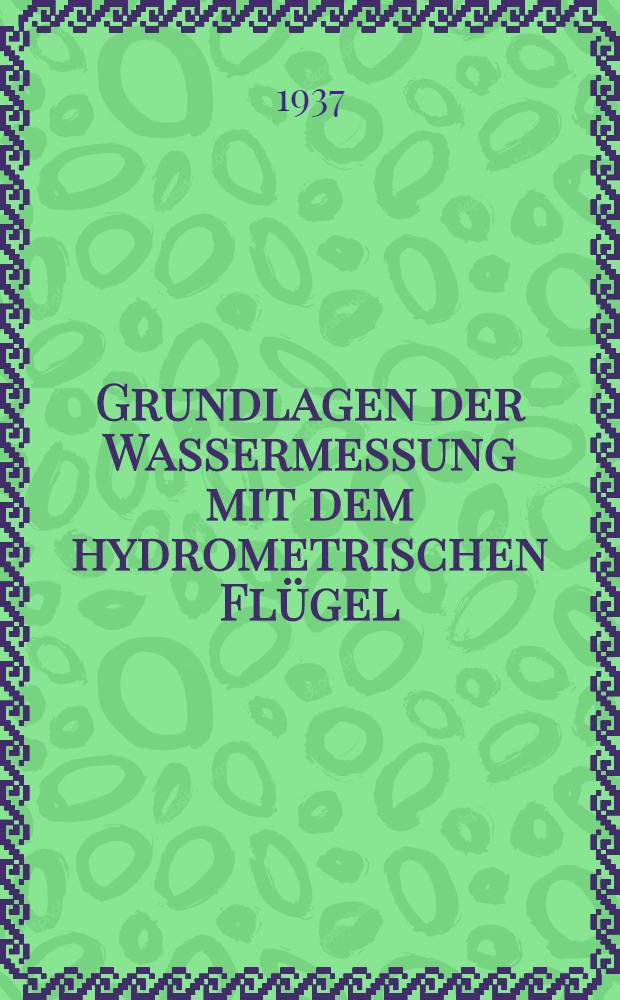 Grundlagen der Wassermessung mit dem hydrometrischen Fl&uuml;gel : Mitteilungen aus dem Flussbau-Laboratorium der Technischen Hochschule Dresden
