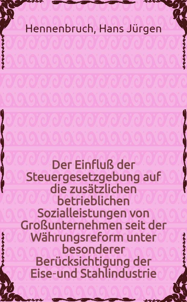 Der Einflu&szlig; der Steuergesetzgebung auf die zus&auml;tzlichen betrieblichen Sozialleistungen von Gro&szlig;unternehmen seit der W&auml;hrungsreform unter besonderer Ber&uuml;cksichtigung der Eisen- und Stahlindustrie : Inaug.-Diss. ... der Univ. zu K&ouml;ln