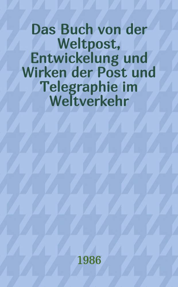 Das Buch von der Weltpost, Entwickelung und Wirken der Post und Telegraphie im Weltverkehr