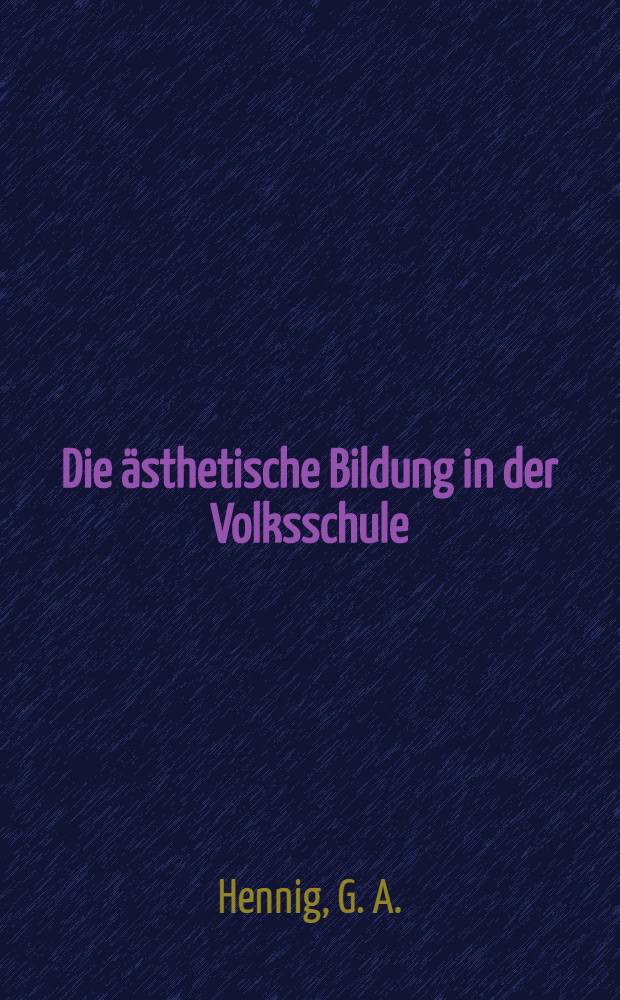 Die &auml;sthetische Bildung in der Volksschule : Ein Beitrag zur schul-Erziehung