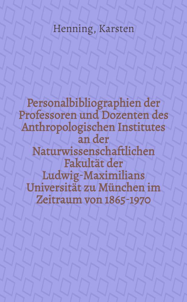 Personalbibliographien der Professoren und Dozenten des Anthropologischen Institutes an der Naturwissenschaftlichen Fakultät der Ludwig-Maximilians Universität zu München im Zeitraum von 1865-1970 : Mit kurzen biogr. Angaben und Überblick über die Sachgebiete : Inaug.-Diss. ... der ... Med. Fak. der ... Univ. Erlangen-Nürnberg