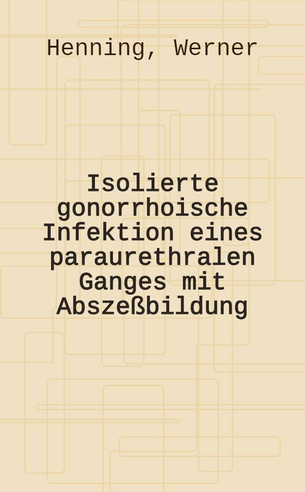Isolierte gonorrhoische Infektion eines paraurethralen Ganges mit Abszeßbildung : Diss. zur Erlangung des Grades eines Doktors der Med. ... der Hansischen Univ