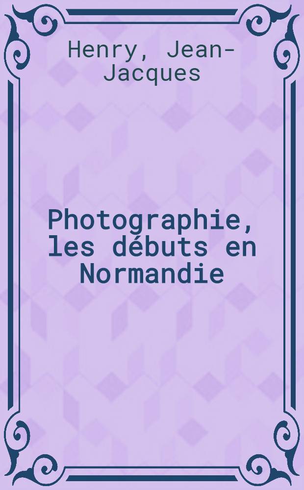 Photographie, les débuts en Normandie : Cat. de l'Expos., Le Havre etc., 1989