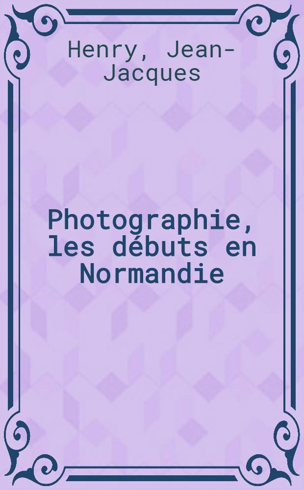 Photographie, les d&eacute;buts en Normandie : Cat. de l'Expos., Le Havre etc., 1989