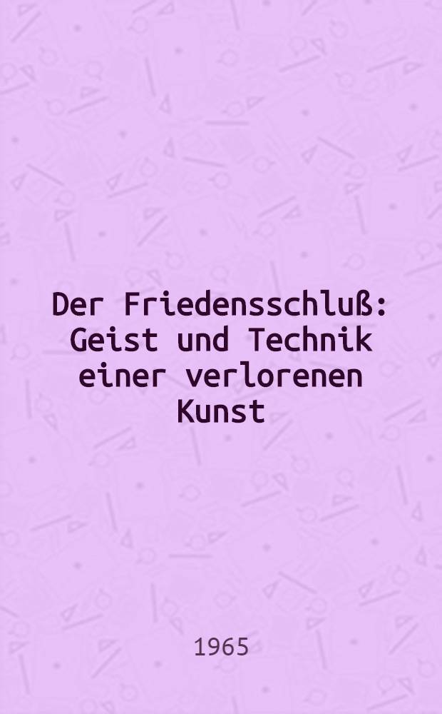 Der Friedensschluß : Geist und Technik einer verlorenen Kunst