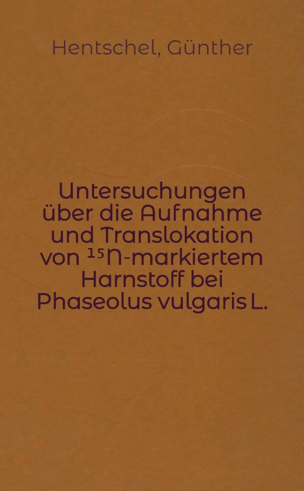 Untersuchungen über die Aufnahme und Translokation von ¹⁵N-markiertem Harnstoff bei Phaseolus vulgaris L. : Diss. ..