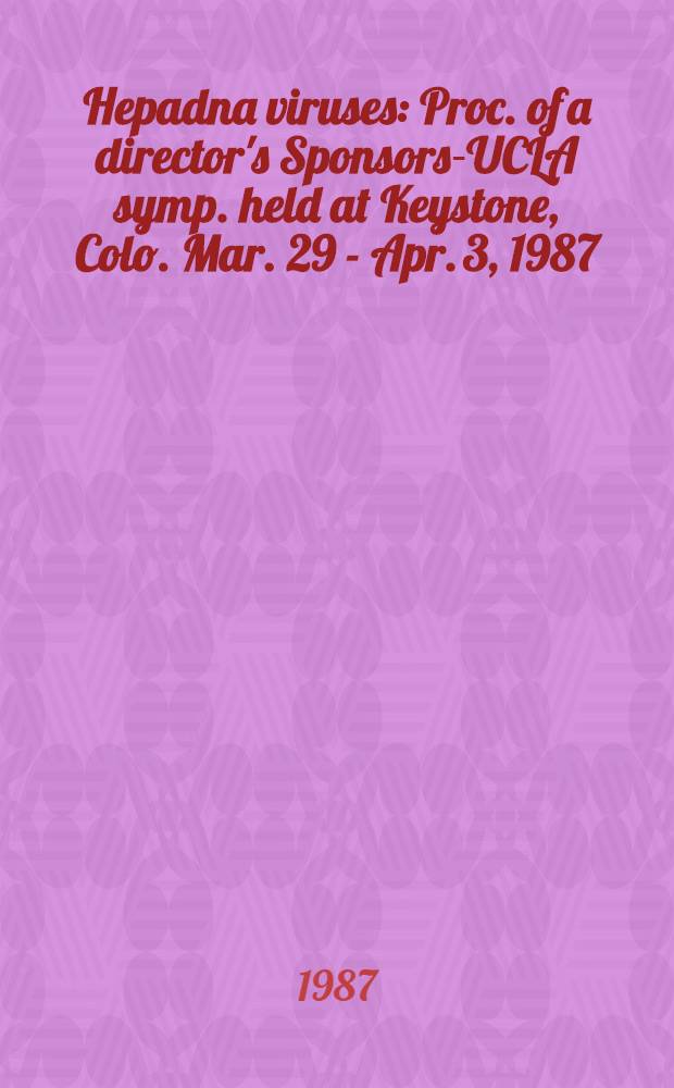 Hepadna viruses : Proc. of a director's Sponsors-UCLA symp. held at Keystone, Colo. Mar. 29 - Apr. 3, 1987