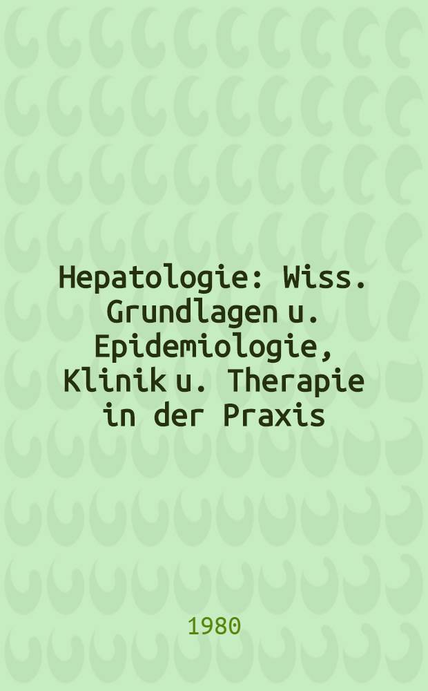 Hepatologie : Wiss. Grundlagen u. Epidemiologie, Klinik u. Therapie in der Praxis