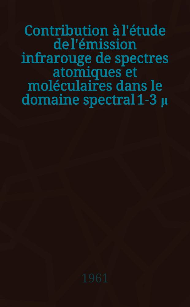 Contribution à l'étude de l'émission infrarouge de spectres atomiques et moléculaires dans le domaine spectral 1-3 μ: Application à l'élargissement des raies de la série de Paschen de l'atome d'hydrogène: 1-re thèses; Propositions données par la Faculté: 2-re thèses: Thèses présentées à ... l'Univ. de Paris ... / par Georges Hepner