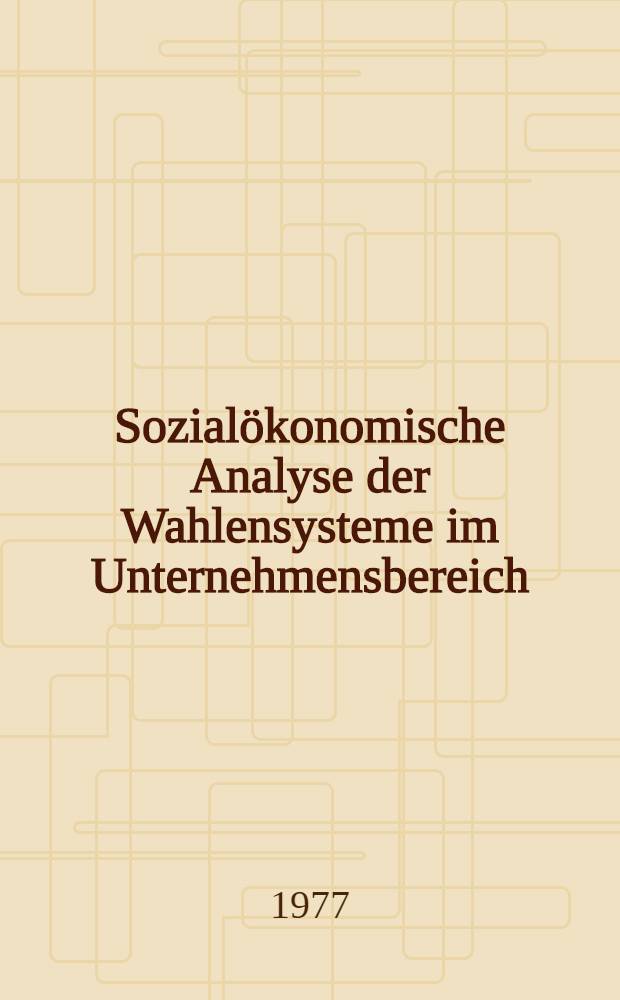 Sozialökonomische Analyse der Wahlensysteme im Unternehmensbereich : Darstellung und Vergleich : Inaug.-Diss. der Wirtschafts- u. sozialwiss. Fak. der Univ. zu Köln