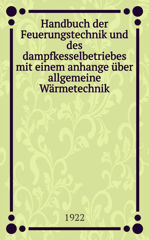 Handbuch der Feuerungstechnik und des dampfkesselbetriebes mit einem anhange über allgemeine Wärmetechnik