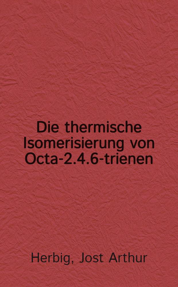 Die thermische Isomerisierung von Octa-2.4.6-trienen : Inaug.-Diss. ... der Mathematisch-naturwissenschaftlichen Fakult&auml;t der Univ. zu K&ouml;ln